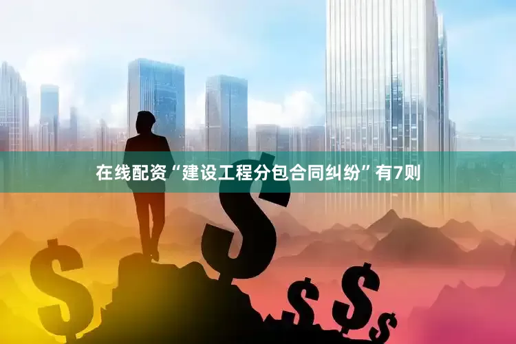 在线配资“建设工程分包合同纠纷”有7则