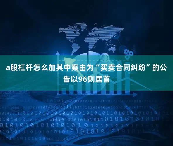 a股杠杆怎么加其中案由为“买卖合同纠纷”的公告以96则居首