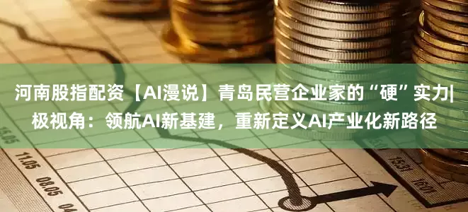 河南股指配资【AI漫说】青岛民营企业家的“硬”实力|极视角：领航AI新基建，重新定义AI产业化新路径