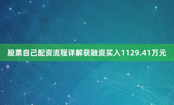 股票自己配资流程详解获融资买入1129.41万元