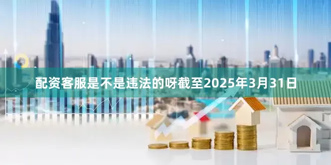 配资客服是不是违法的呀截至2025年3月31日