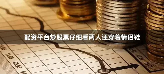 配资平台炒股票仔细看两人还穿着情侣鞋