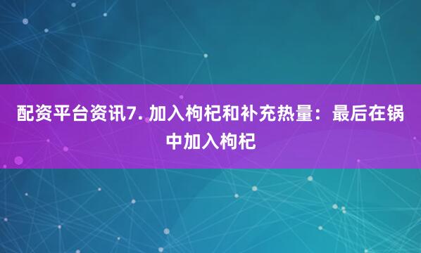 配资平台资讯7. 加入枸杞和补充热量：最后在锅中加入枸杞