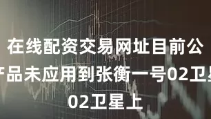 在线配资交易网址目前公司产品未应用到张衡一号02卫星上