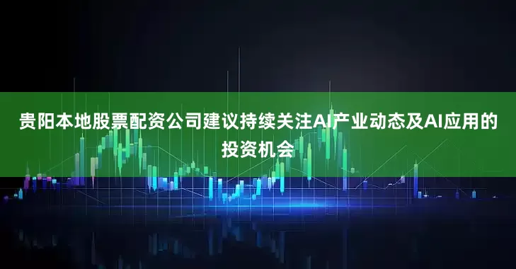 贵阳本地股票配资公司建议持续关注AI产业动态及AI应用的投资机会