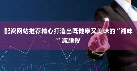 配资网站推荐精心打造出既健康又美味的“湘味”减脂餐