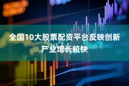全国10大股票配资平台反映创新产业增长较快