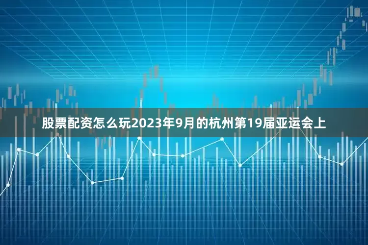 股票配资怎么玩2023年9月的杭州第19届亚运会上