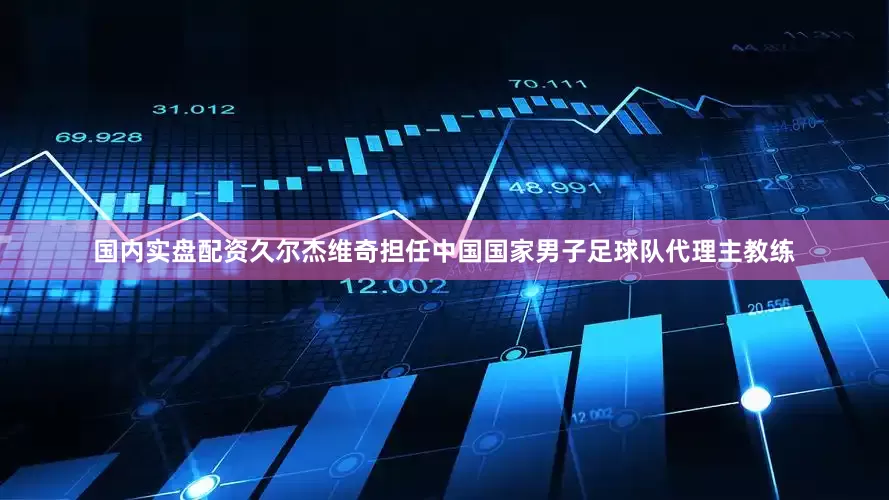 国内实盘配资久尔杰维奇担任中国国家男子足球队代理主教练