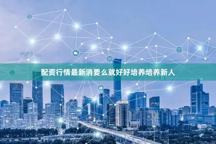 配资行情最新消要么就好好培养培养新人
