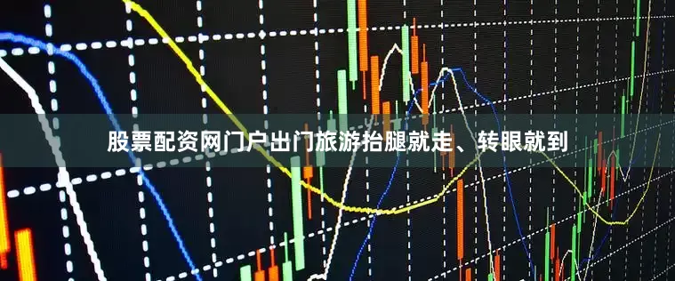 股票配资网门户出门旅游抬腿就走、转眼就到