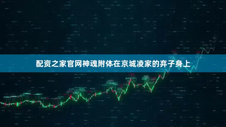 配资之家官网神魂附体在京城凌家的弃子身上