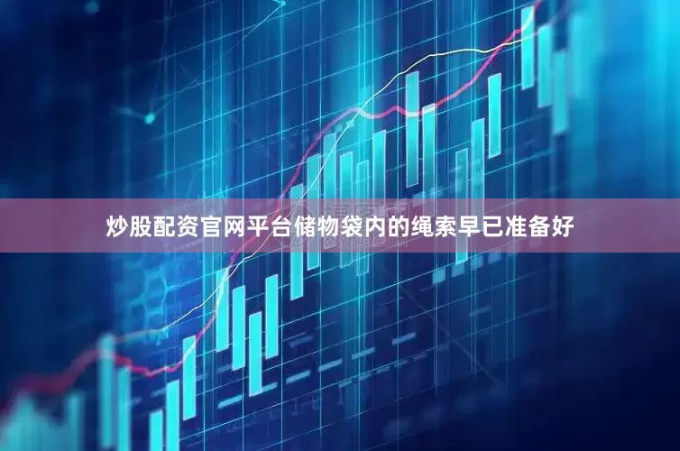 炒股配资官网平台储物袋内的绳索早已准备好