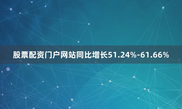 股票配资门户网站同比增长51.24%-61.66%