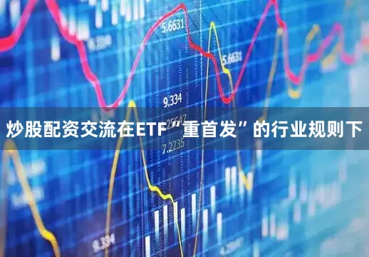 炒股配资交流在ETF“重首发”的行业规则下