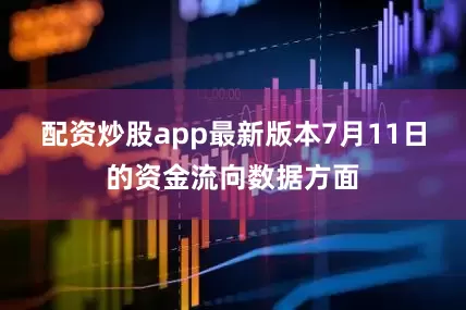 配资炒股app最新版本7月11日的资金流向数据方面
