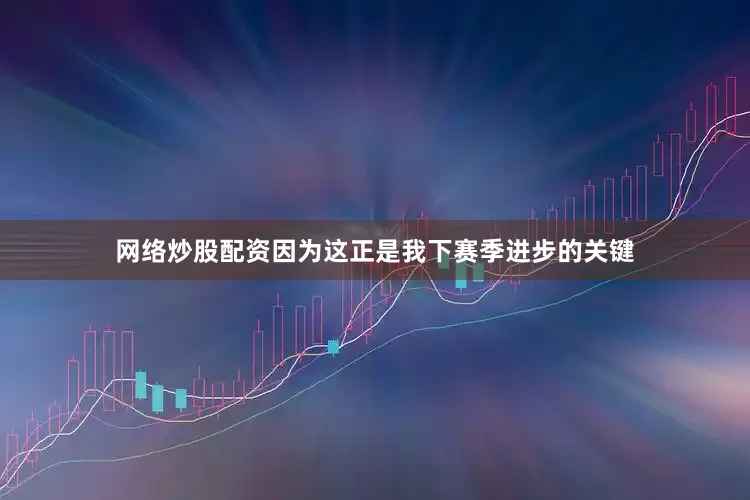 网络炒股配资因为这正是我下赛季进步的关键