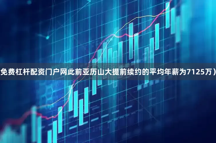 免费杠杆配资门户网此前亚历山大提前续约的平均年薪为7125万）