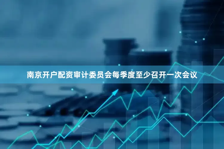 南京开户配资审计委员会每季度至少召开一次会议