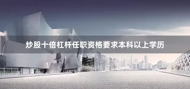 炒股十倍杠杆任职资格要求本科以上学历