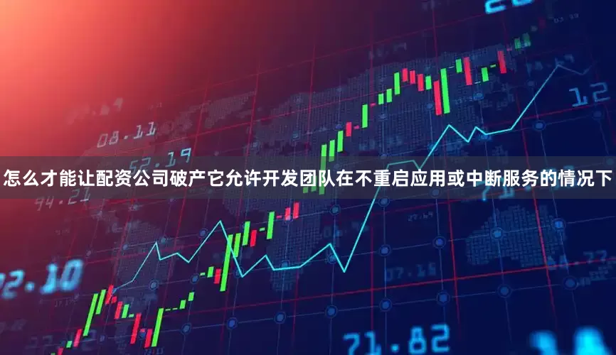 怎么才能让配资公司破产它允许开发团队在不重启应用或中断服务的情况下