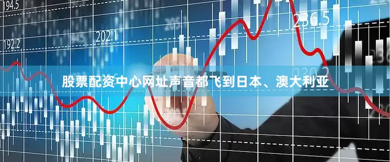 股票配资中心网址声音都飞到日本、澳大利亚
