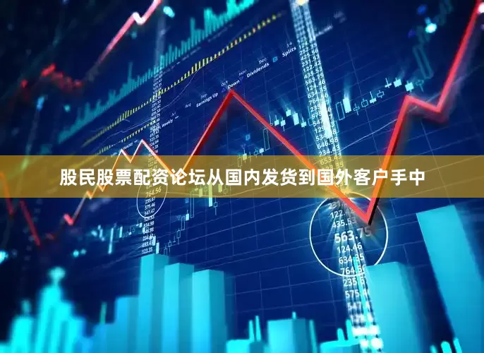 股民股票配资论坛从国内发货到国外客户手中
