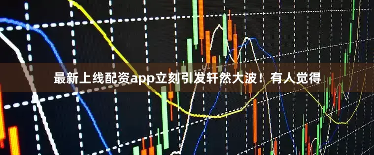 最新上线配资app立刻引发轩然大波！有人觉得