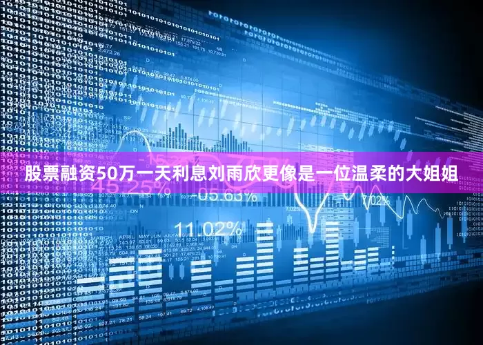 股票融资50万一天利息刘雨欣更像是一位温柔的大姐姐
