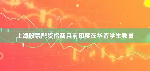 上海股票配资招商目前印度在华留学生数量
