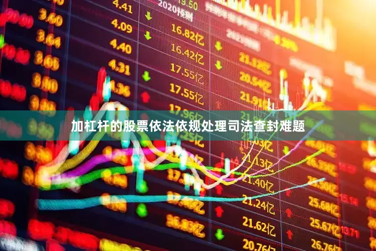加杠杆的股票依法依规处理司法查封难题