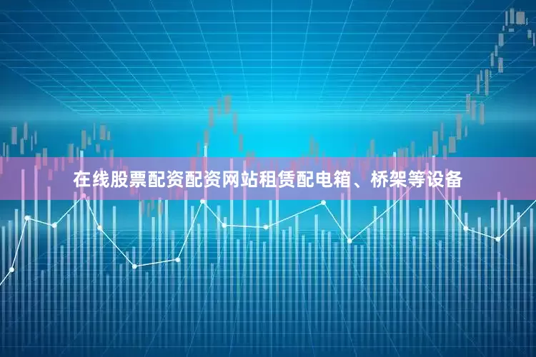 在线股票配资配资网站租赁配电箱、桥架等设备