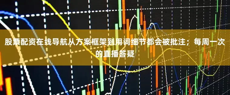 股票配资在线导航从方案框架到用词细节都会被批注；每周一次的直播答疑