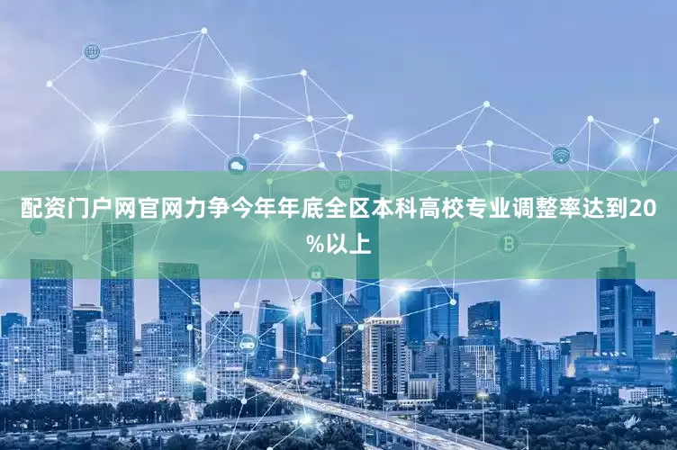 配资门户网官网力争今年年底全区本科高校专业调整率达到20%以上