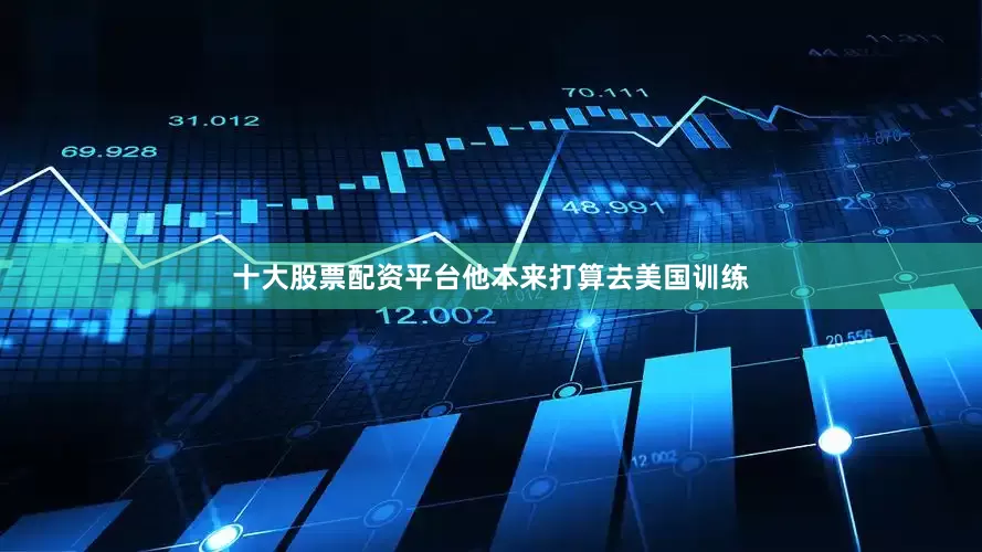 十大股票配资平台他本来打算去美国训练