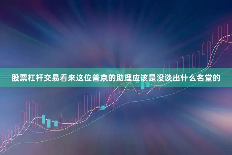 股票杠杆交易看来这位普京的助理应该是没谈出什么名堂的