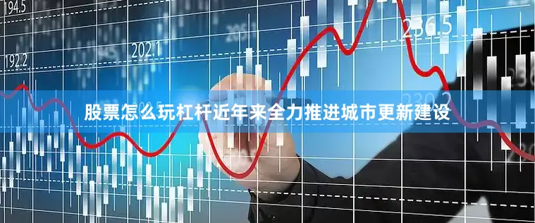 股票怎么玩杠杆近年来全力推进城市更新建设