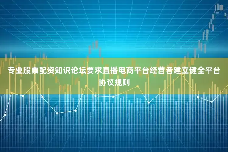 专业股票配资知识论坛要求直播电商平台经营者建立健全平台协议规则