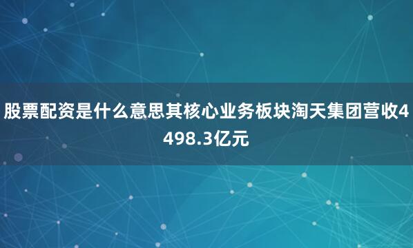 股票配资是什么意思其核心业务板块淘天集团营收4498.3亿元