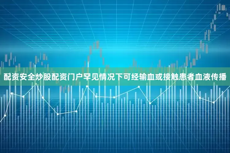 配资安全炒股配资门户罕见情况下可经输血或接触患者血液传播
