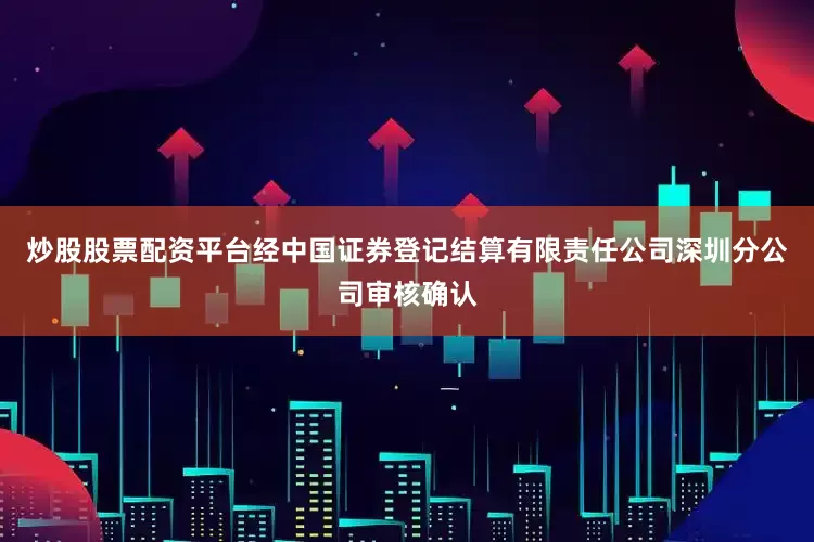 炒股股票配资平台经中国证券登记结算有限责任公司深圳分公司审核确认