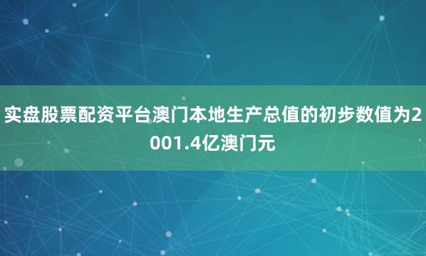 实盘股票配资平台澳门本地生产总值的初步数值为2001.4亿澳门元