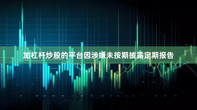 加杠杆炒股的平台因涉嫌未按期披露定期报告