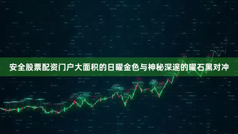 安全股票配资门户大面积的日曜金色与神秘深邃的曜石黑对冲
