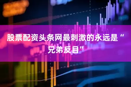股票配资头条网最刺激的永远是“兄弟反目”